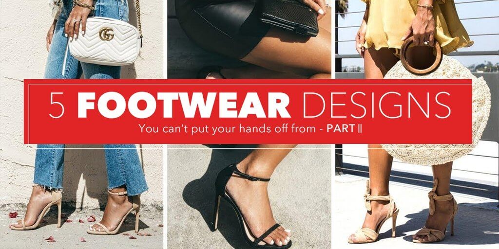 5 FOOTWEAR DESIGNS YOU CAN’T PUT YOUR HANDS OFF FROM- PART II