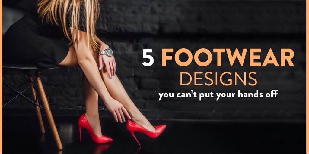 5 footwear designs you can’t put your hands off from